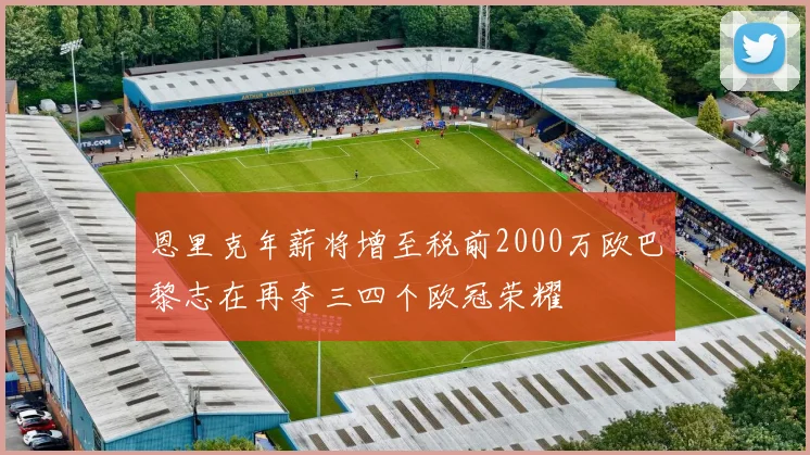 恩里克年薪将增至税前2000万欧巴黎志在再夺三四个欧冠荣耀