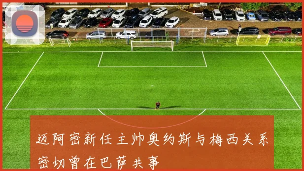 迈阿密新任主帅奥约斯与梅西关系密切曾在巴萨共事