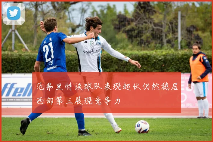 范弗里特谈球队表现起伏仍然稳居西部第三展现竞争力