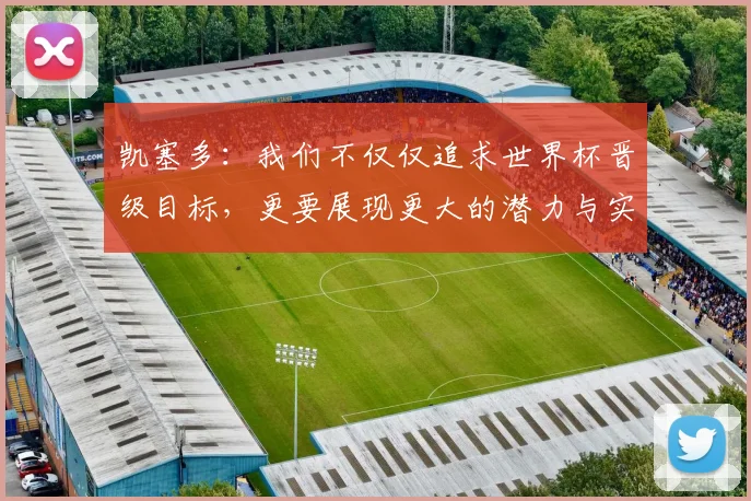 凯塞多：我们不仅仅追求世界杯晋级目标，更要展现更大的潜力与实力