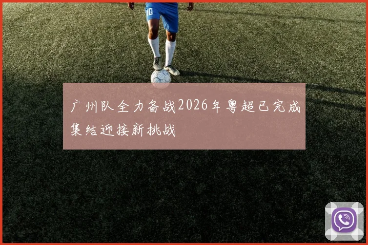 广州队全力备战2026年粤超已完成集结迎接新挑战