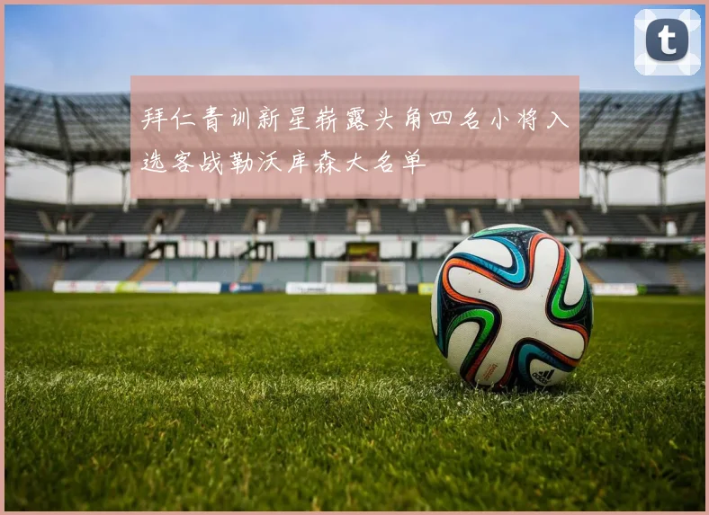 拜仁青训新星崭露头角四名小将入选客战勒沃库森大名单