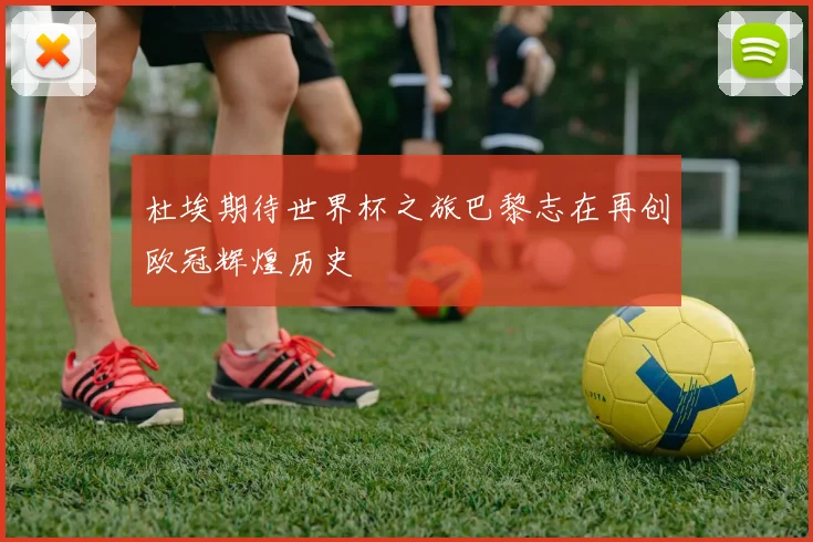 杜埃期待世界杯之旅巴黎志在再创欧冠辉煌历史