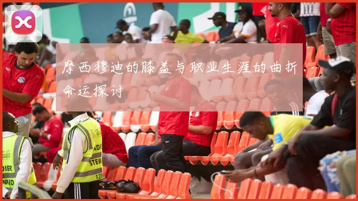 摩西穆迪的膝盖与职业生涯的曲折命运探讨