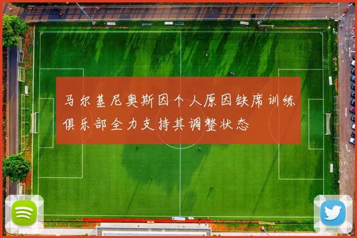 马尔基尼奥斯因个人原因缺席训练俱乐部全力支持其调整状态