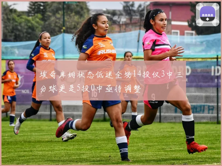 埃奇库姆状态低迷全场14投仅3中三分球更是5投0中亟待调整