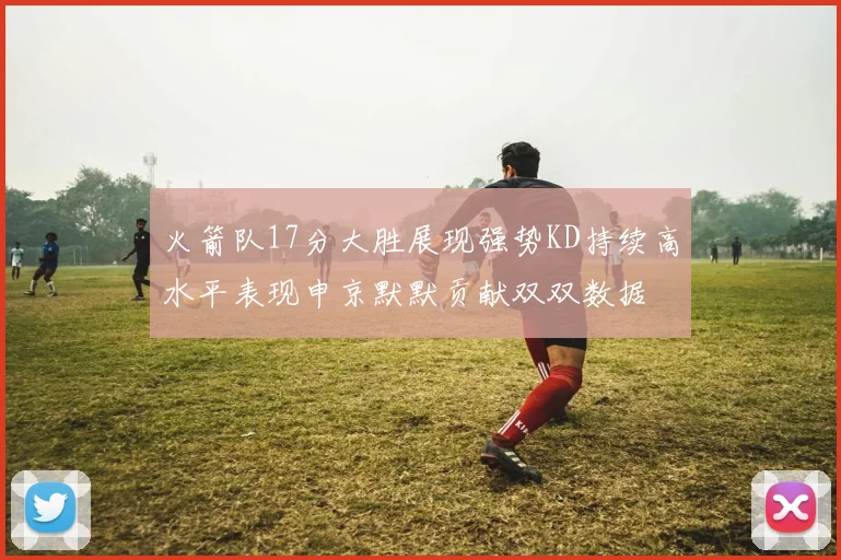 火箭队17分大胜展现强势KD持续高水平表现申京默默贡献双双数据