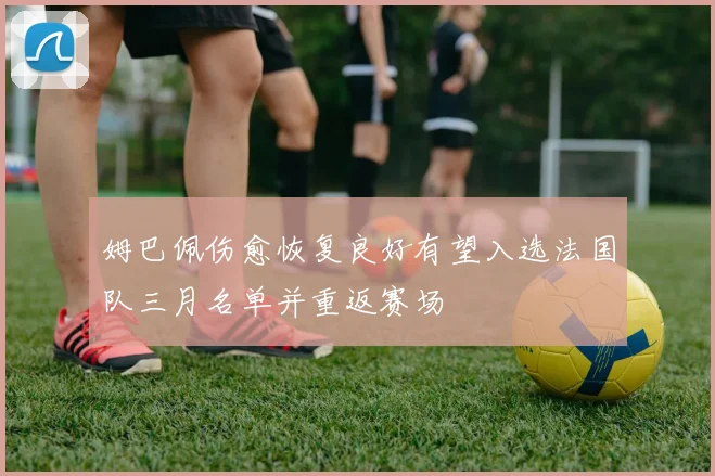 姆巴佩伤愈恢复良好有望入选法国队三月名单并重返赛场