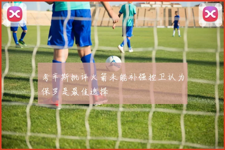 考辛斯批评火箭未能补强控卫认为保罗是最佳选择