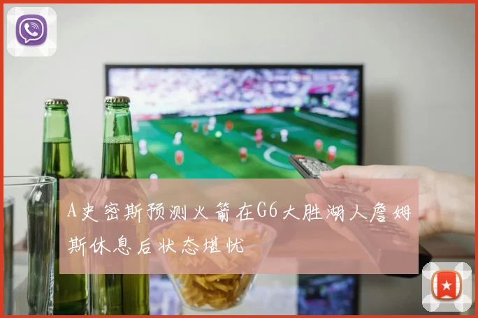 A史密斯预测火箭在G6大胜湖人詹姆斯休息后状态堪忧