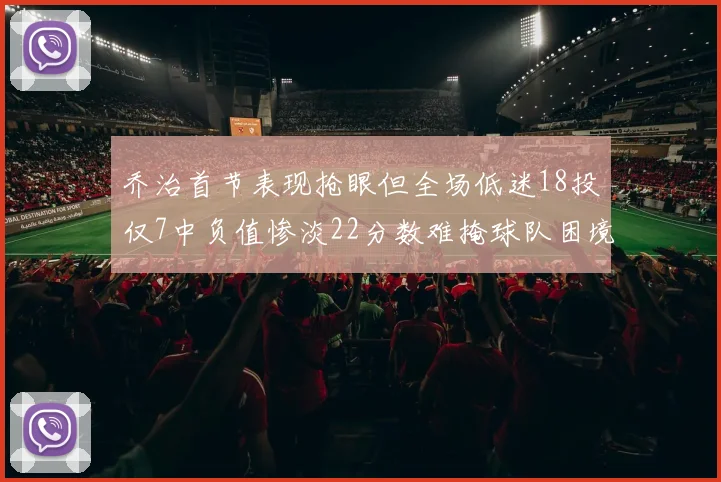 乔治首节表现抢眼但全场低迷18投仅7中负值惨淡22分数难掩球队困境