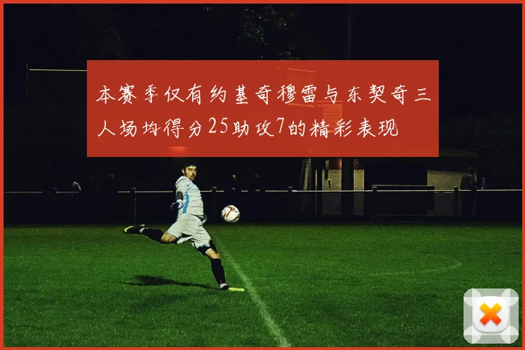 本赛季仅有约基奇穆雷与东契奇三人场均得分25助攻7的精彩表现