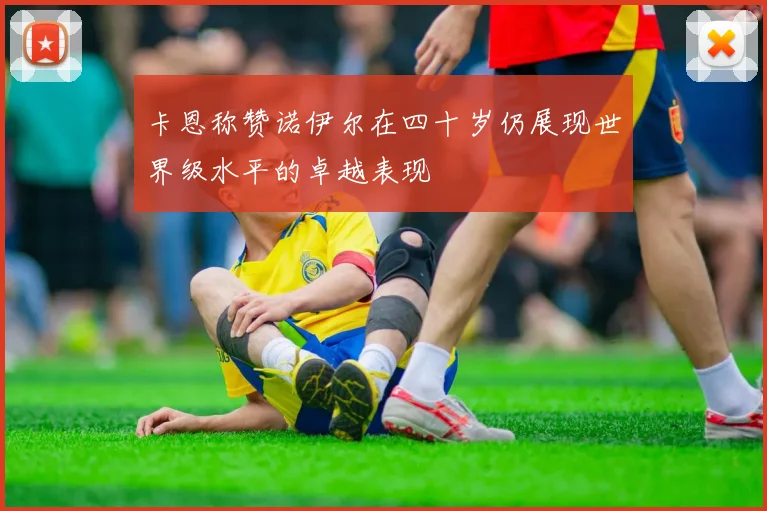 卡恩称赞诺伊尔在四十岁仍展现世界级水平的卓越表现